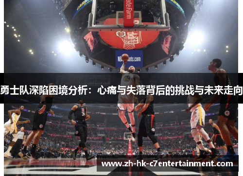 勇士队深陷困境分析：心痛与失落背后的挑战与未来走向