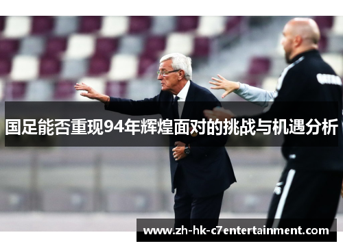 国足能否重现94年辉煌面对的挑战与机遇分析 国足能否重现94年辉煌面对的挑战与机遇分析