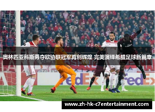 奥林匹亚科斯勇夺欧协联冠军再创辉煌 完美演绎希腊足球新篇章