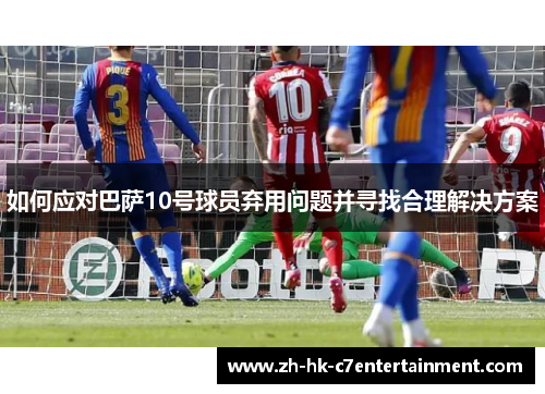 如何应对巴萨10号球员弃用问题并寻找合理解决方案 如何应对巴萨10号球员弃用问题并寻找合理解决方案