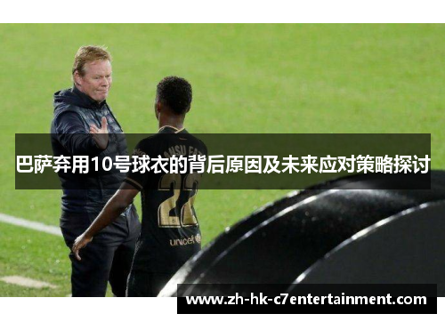 巴萨弃用10号球衣的背后原因及未来应对策略探讨 巴萨弃用10号球衣的背后原因及未来应对策略探讨
