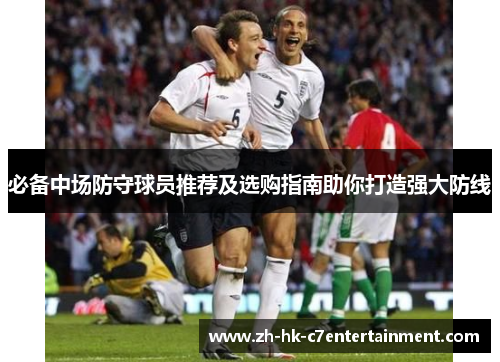 必备中场防守球员推荐及选购指南助你打造强大防线