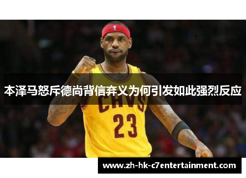 本泽马怒斥德尚背信弃义为何引发如此强烈反应