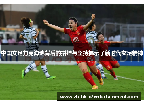 中国女足力克海地背后的拼搏与坚持揭示了新时代女足精神