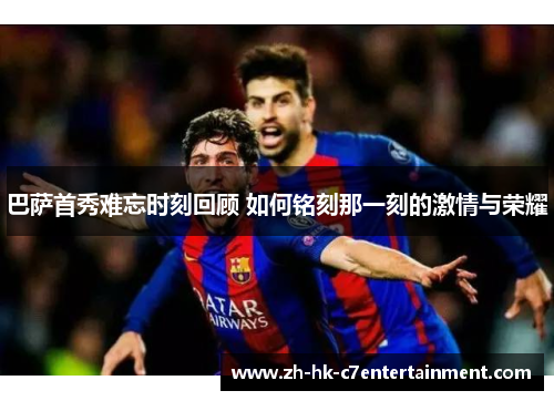 巴萨首秀难忘时刻回顾 如何铭刻那一刻的激情与荣耀 巴萨首秀难忘时刻回顾 如何铭刻那一刻的激情与荣耀