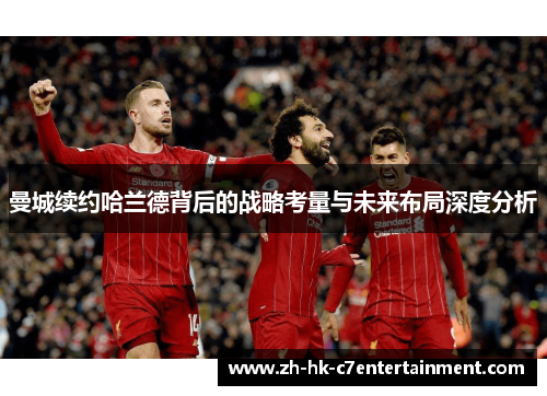 曼城续约哈兰德背后的战略考量与未来布局深度分析