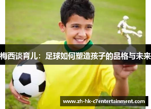 梅西谈育儿:足球如何塑造孩子的品格与未来 梅西谈育儿:足球如何塑造孩子的品格与未来