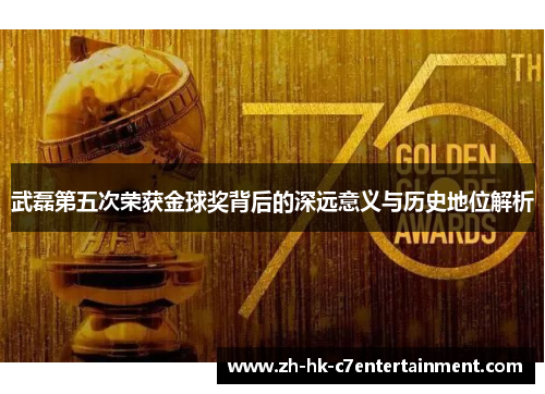武磊第五次荣获金球奖背后的深远意义与历史地位解析