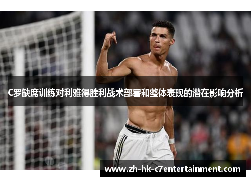 C罗缺席训练对利雅得胜利战术部署和整体表现的潜在影响分析