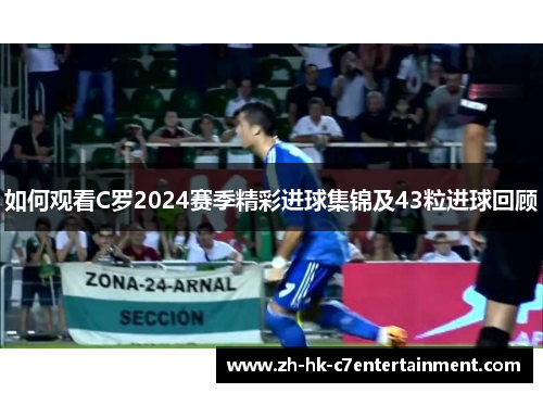 如何观看C罗2024赛季精彩进球集锦及43粒进球回顾