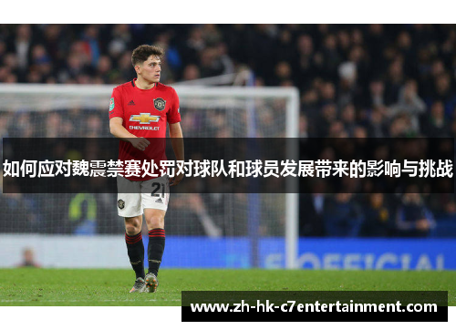 如何应对魏震禁赛处罚对球队和球员发展带来的影响与挑战