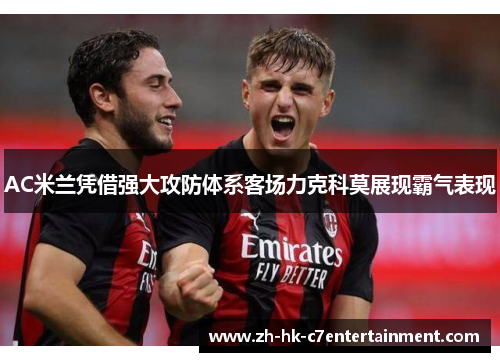 AC米兰凭借强大攻防体系客场力克科莫展现霸气表现
