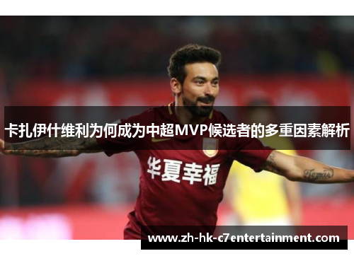 卡扎伊什维利为何成为中超MVP候选者的多重因素解析