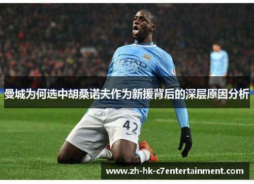曼城为何选中胡桑诺夫作为新援背后的深层原因分析 曼城为何选中胡桑诺夫作为新援背后的深层原因分析