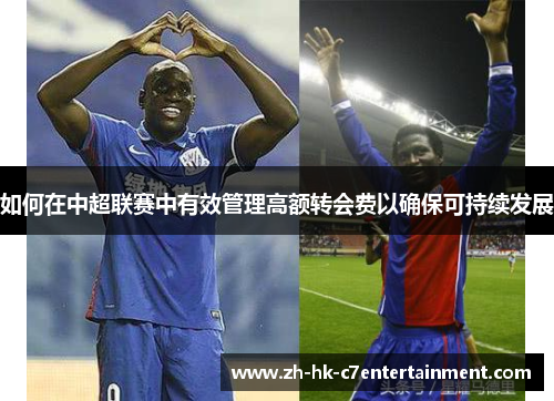 如何在中超联赛中有效管理高额转会费以确保可持续发展 如何在中超联赛中有效管理高额转会费以确保可持续发展