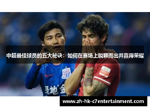 中超最佳球员的五大秘诀:如何在赛场上脱颖而出并赢得荣耀 中超最佳球员的五大秘诀:如何在赛场上脱颖而出并赢得荣耀
