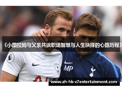 《小图拉姆与父亲共谈职场智慧与人生抉择的心路历程》 《小图拉姆与父亲共谈职场智慧与人生抉择的心路历程》