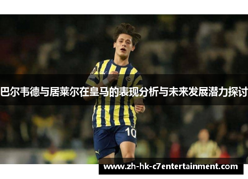巴尔韦德与居莱尔在皇马的表现分析与未来发展潜力探讨