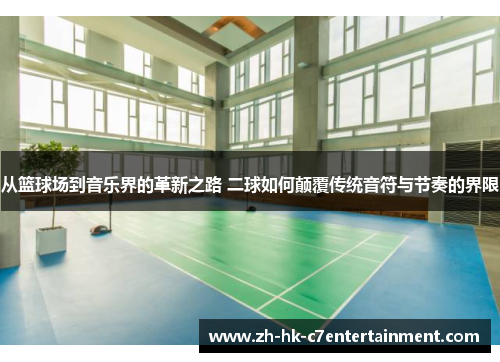 从篮球场到音乐界的革新之路 二球如何颠覆传统音符与节奏的界限 从篮球场到音乐界的革新之路 二球如何颠覆传统音符与节奏的界限