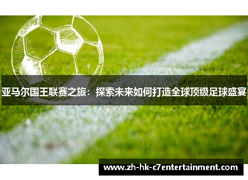 亚马尔国王联赛之旅:探索未来如何打造全球顶级足球盛宴 亚马尔国王联赛之旅:探索未来如何打造全球顶级足球盛宴