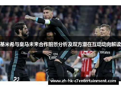 基米希与皇马未来合作前景分析及双方潜在互动动向解读
