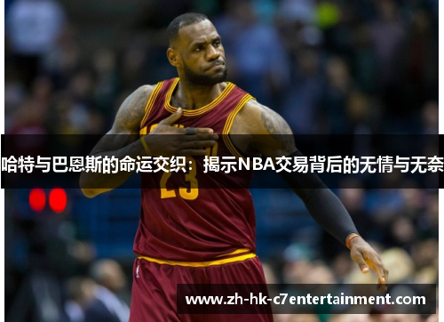哈特与巴恩斯的命运交织:揭示NBA交易背后的无情与无奈 哈特与巴恩斯的命运交织:揭示NBA交易背后的无情与无奈