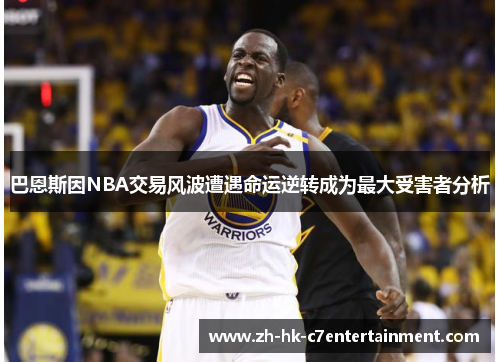 巴恩斯因NBA交易风波遭遇命运逆转成为最大受害者分析