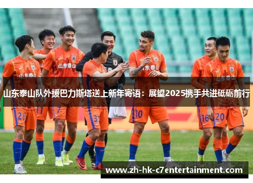 山东泰山队外援巴力斯塔送上新年寄语：展望2025携手共进砥砺前行