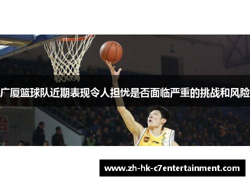 广厦篮球队近期表现令人担忧是否面临严重的挑战和风险 广厦篮球队近期表现令人担忧是否面临严重的挑战和风险