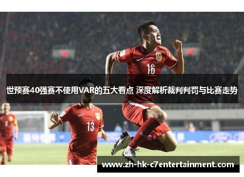 世预赛40强赛不使用VAR的五大看点 深度解析裁判判罚与比赛走势 世预赛40强赛不使用VAR的五大看点 深度解析裁判判罚与比赛走势