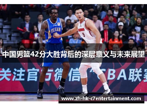 中国男篮42分大胜背后的深层意义与未来展望 中国男篮42分大胜背后的深层意义与未来展望