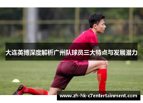 大连英博深度解析广州队球员三大特点与发展潜力