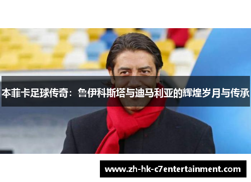 本菲卡足球传奇:鲁伊科斯塔与迪马利亚的辉煌岁月与传承 本菲卡足球传奇:鲁伊科斯塔与迪马利亚的辉煌岁月与传承