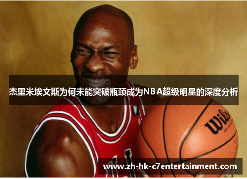 杰里米埃文斯为何未能突破瓶颈成为NBA超级明星的深度分析 杰里米埃文斯为何未能突破瓶颈成为NBA超级明星的深度分析