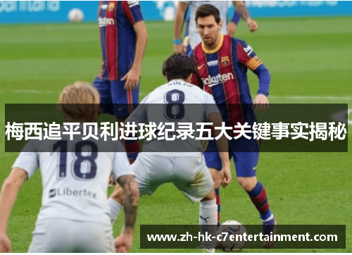 梅西追平贝利进球纪录五大关键事实揭秘