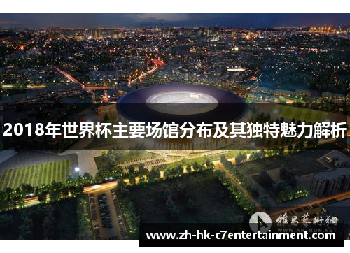 2018年世界杯主要场馆分布及其独特魅力解析 2018年世界杯主要场馆分布及其独特魅力解析