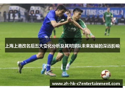 上海上港改名后五大变化分析及其对球队未来发展的深远影响 上海上港改名后五大变化分析及其对球队未来发展的深远影响