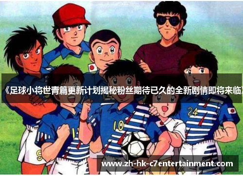 《足球小将世青篇更新计划揭秘粉丝期待已久的全新剧情即将来临》