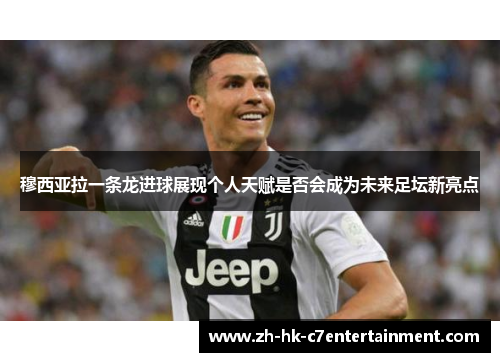 穆西亚拉一条龙进球展现个人天赋是否会成为未来足坛新亮点 穆西亚拉一条龙进球展现个人天赋是否会成为未来足坛新亮点