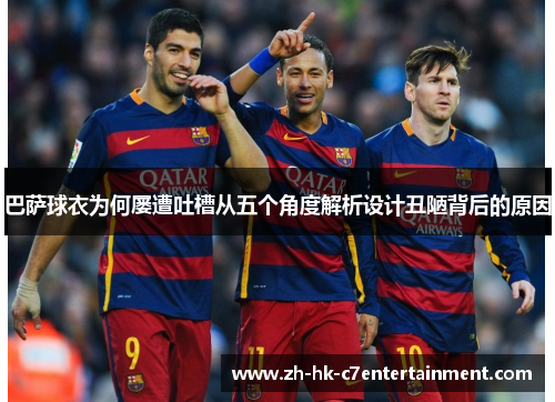 巴萨球衣为何屡遭吐槽从五个角度解析设计丑陋背后的原因