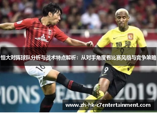 恒大对阵球队分析与战术特点解析:从对手角度看比赛风格与竞争策略 恒大对阵球队分析与战术特点解析:从对手角度看比赛风格与竞争策略