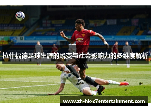 拉什福德足球生涯的蜕变与社会影响力的多维度解析