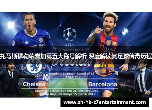 托马斯穆勒荣誉加冕五大称号解析 深度解读其足球传奇历程 托马斯穆勒荣誉加冕五大称号解析 深度解读其足球传奇历程