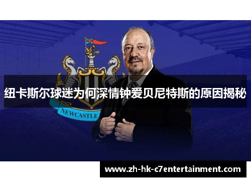 纽卡斯尔球迷为何深情钟爱贝尼特斯的原因揭秘 纽卡斯尔球迷为何深情钟爱贝尼特斯的原因揭秘