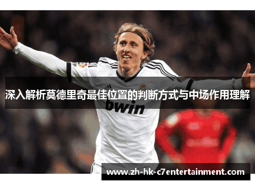 深入解析莫德里奇最佳位置的判断方式与中场作用理解