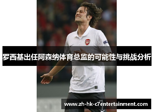 罗西基出任阿森纳体育总监的可能性与挑战分析