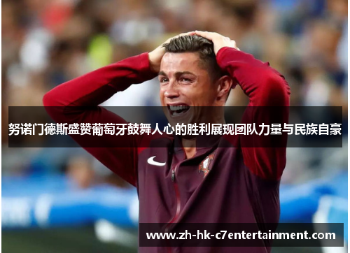 努诺门德斯盛赞葡萄牙鼓舞人心的胜利展现团队力量与民族自豪