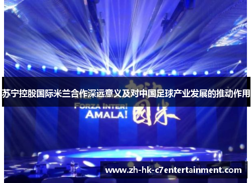 苏宁控股国际米兰合作深远意义及对中国足球产业发展的推动作用