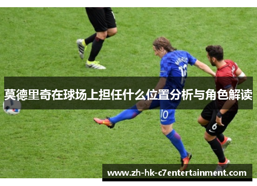 莫德里奇在球场上担任什么位置分析与角色解读