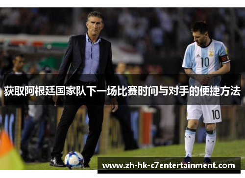 获取阿根廷国家队下一场比赛时间与对手的便捷方法 获取阿根廷国家队下一场比赛时间与对手的便捷方法